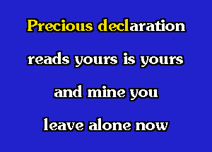 Precious declaration
reads yours is yours
and mine you

leave alone now