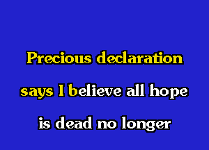 Precious declaration

says I believe all hope

is dead no longer