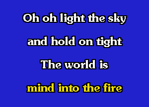 Oh oh light the sky
and hold on tight

The world is

mind into the fire I