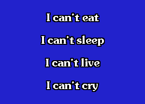 I can't eat

I can't sleep

I can't live

I can't cry