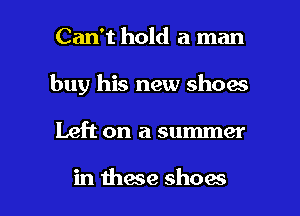 Can't hold a man
buy his new shoes

Left on a summer

in mace shoes I