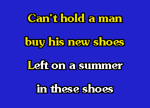 Can't hold a man
buy his new shoes

Left on a summer

in mace shoes I