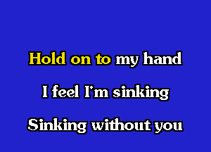 Hold on to my hand

I feel I'm sinking

Sinking without you
