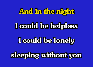 And in the night
I could be helpless
I could be lonely

sleeping without you