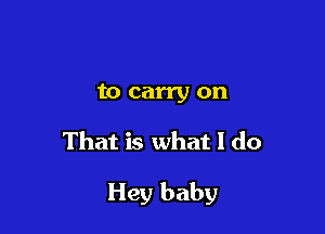 to carry on

That is what I do

Hey baby