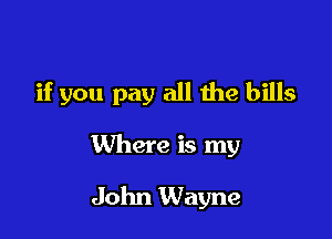 if you pay all the bills

Where is my
John Wayne