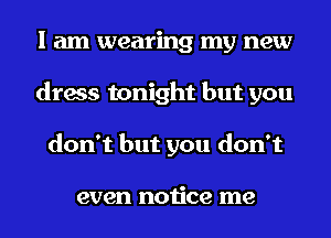I am wearing my new
dress tonight but you
don't but you don't

even notice me