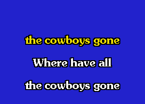 the cowboys gone

Where have all

Ihe cowboys gone