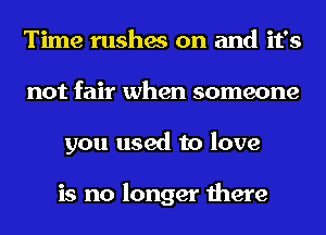 Time rushes on and it's
not fair when someone
you used to love

is no longer there