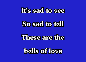 It's sad to see

So sad to tell

These are the

bells of love