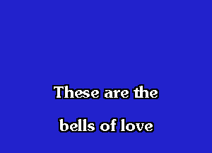 These are the

bells of love