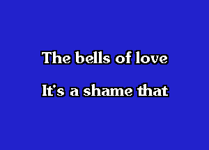The bells of love

It's a shame that