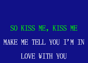 SO KISS ME, KISS ME
MAKE ME TELL YOU PM IN
LOVE WITH YOU