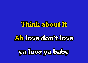 Think about it

Ah love don't love

ya love ya baby