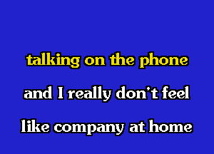 talking on the phone
and I really don't feel

like company at home