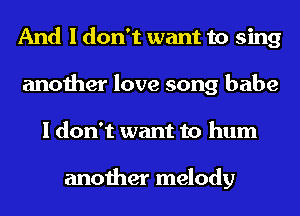 And I don't want to sing
another love song babe
I don't want to hum

another melody