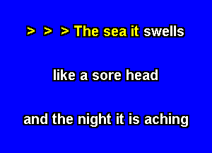 .5 r t, The sea it swells

like a sore head

and the night it is aching