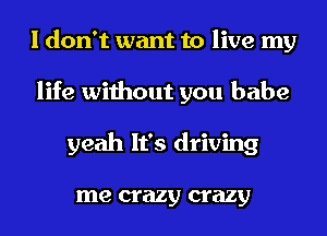 I don't want to live my
life without you babe
yeah It's driving

me crazy crazy