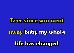 Ever since you went

away baby my whole

life has changed