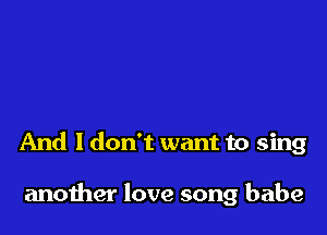 And I don't want to sing

anoiher love song babe