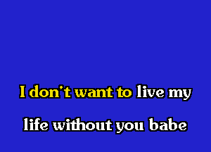 I don't want to live my

life without you babe