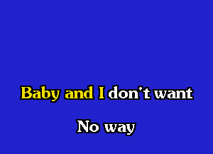 Baby and I don't want

No way