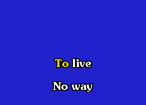 To live

No way