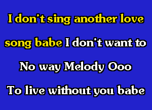 I don't sing another love
song babe I don't want to
No way Melody 000

To live without you babe