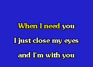 When 1 need you

ljust close my eyes

and I'm with you