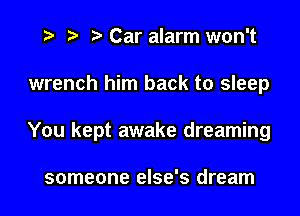 i? p '5' Car alarm won't

wrench him back to sleep

You kept awake dreaming

someone else's dream