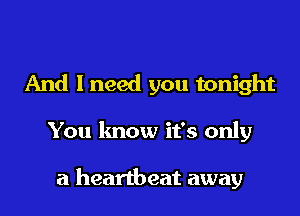 And I need you tonight

You lmow it's only

a heartbeat away