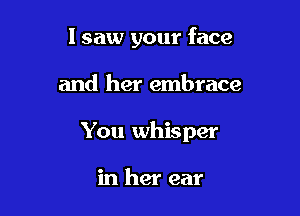 lsaw your face

and her embrace

You whisper

in her ear