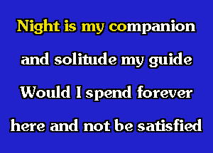 Night is my companion
and solitude my guide
Would I spend forever

here and not be satisfied