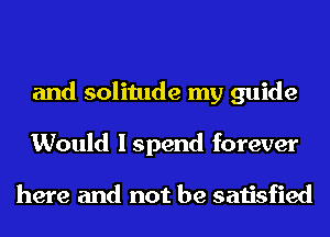 and solitude my guide
Would I spend forever

here and not be satisfied