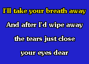 I'll take your breath away
And after I'd wipe away
the tears just close

your eyes dear