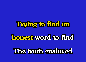Trying to find an
honest word to find

The truth enslaved