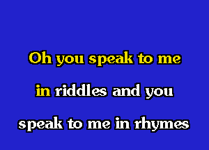 Oh you speak to me
in riddles and you

speak to me in rhymes