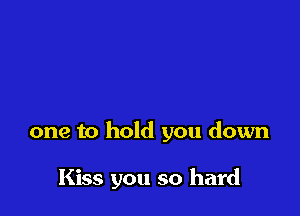 one to hold you down

Kiss you so hard