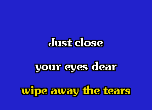 Just close

your eyac dear

wipe away the tears