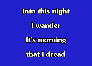 Into this night

I wander
It's morning

that I dread