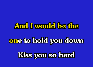And I would be the

one to hold you down

Kiss you so hard