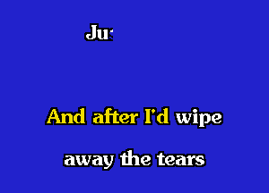 And after I'd wipe

away the tears