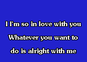 I I'm so in love with you
Whatever you want to

do is alright with me