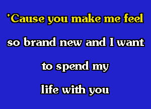 'Cause you make me feel
so brand new and I want
to spend my

life with you