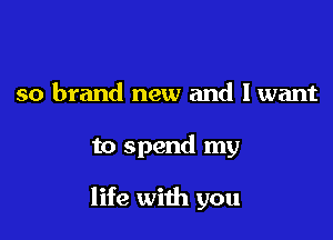 so brand new and lwant

to spend my

life with you