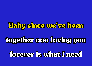 Baby since we've been
together ooo loving you

forever is what I need