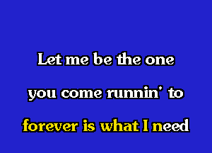 Let me be the one
you come runnin' to

forever is what I need