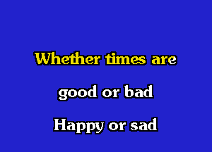 Whether timw are

good or bad

Happy or sad
