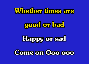 Whether times are

good or bad

Happy or sad

Come on 000 000