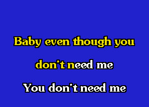 Baby even though you

don't need me

You don't need me